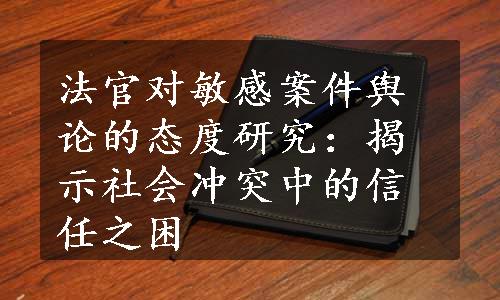 法官对敏感案件舆论的态度研究：揭示社会冲突中的信任之困