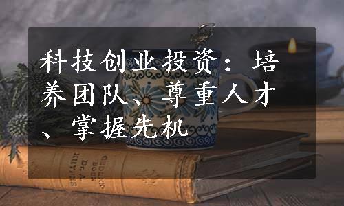 科技创业投资：培养团队、尊重人才、掌握先机