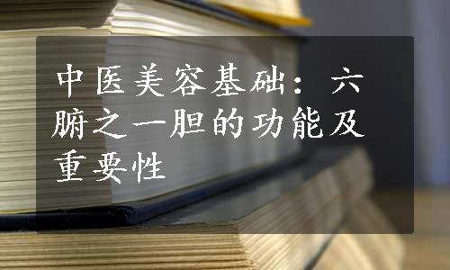 中医美容基础：六腑之一胆的功能及重要性