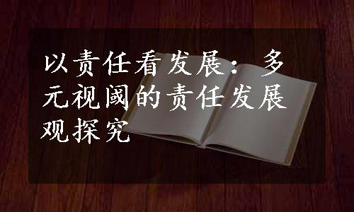 以责任看发展：多元视阈的责任发展观探究