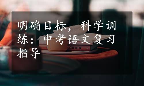 明确目标，科学训练：中考语文复习指导