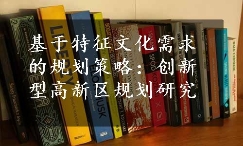 基于特征文化需求的规划策略：创新型高新区规划研究