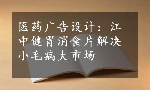 医药广告设计：江中健胃消食片解决小毛病大市场