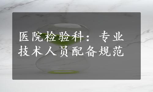 医院检验科：专业技术人员配备规范