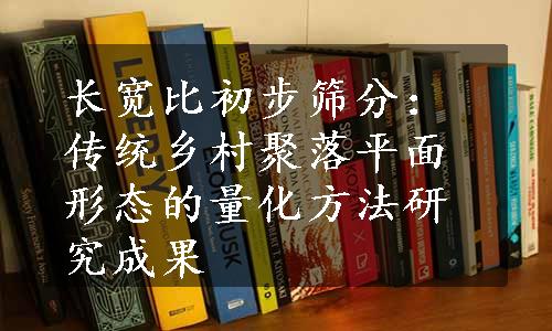 长宽比初步筛分：传统乡村聚落平面形态的量化方法研究成果