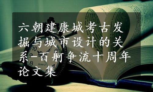 六朝建康城考古发掘与城市设计的关系-百舸争流十周年论文集