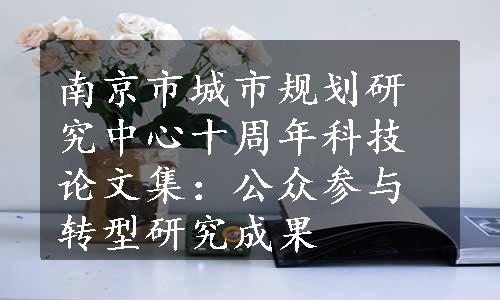 南京市城市规划研究中心十周年科技论文集：公众参与转型研究成果