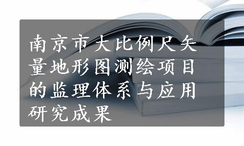 南京市大比例尺矢量地形图测绘项目的监理体系与应用研究成果