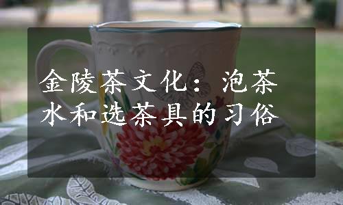 金陵茶文化：泡茶水和选茶具的习俗