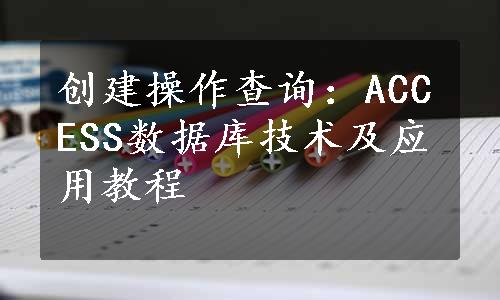 创建操作查询：ACCESS数据库技术及应用教程