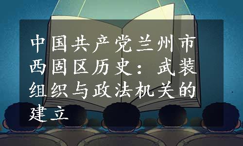 中国共产党兰州市西固区历史：武装组织与政法机关的建立