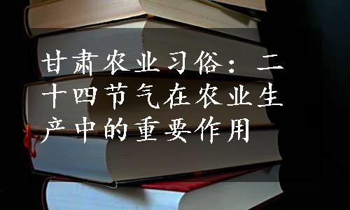 甘肃农业习俗：二十四节气在农业生产中的重要作用