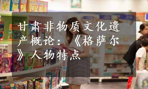 甘肃非物质文化遗产概论：《格萨尔》人物特点