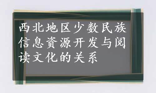 西北地区少数民族信息资源开发与阅读文化的关系