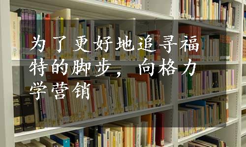 为了更好地追寻福特的脚步，向格力学营销