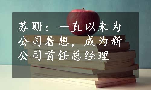 苏珊：一直以来为公司着想，成为新公司首任总经理