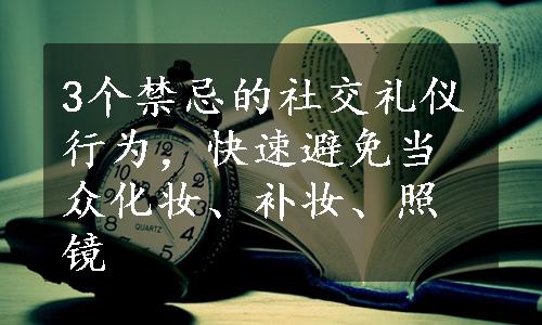 3个禁忌的社交礼仪行为，快速避免当众化妆、补妆、照镜