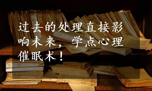 过去的处理直接影响未来，学点心理催眠术！