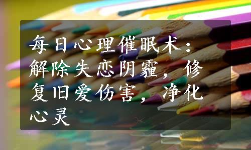 每日心理催眠术：解除失恋阴霾，修复旧爱伤害，净化心灵