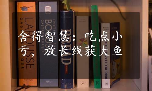 舍得智慧：吃点小亏，放长线获大鱼