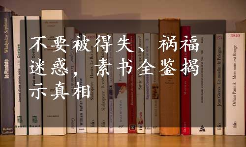 不要被得失、祸福迷惑，素书全鉴揭示真相