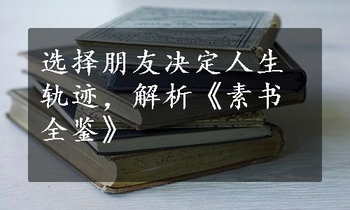 选择朋友决定人生轨迹，解析《素书全鉴》