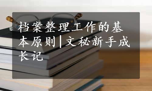 档案整理工作的基本原则|文秘新手成长记