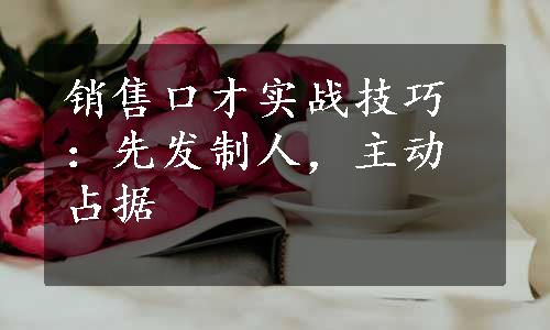 销售口才实战技巧：先发制人，主动占据