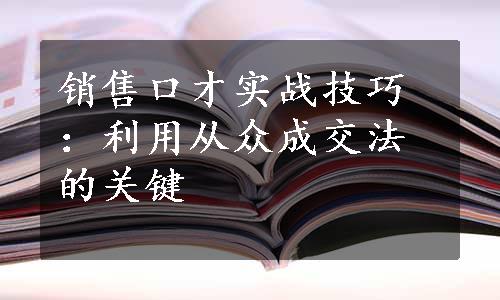 销售口才实战技巧：利用从众成交法的关键