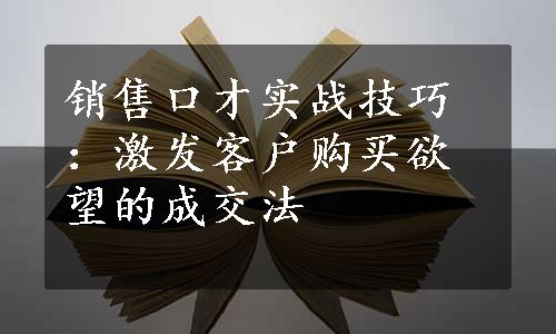 销售口才实战技巧：激发客户购买欲望的成交法