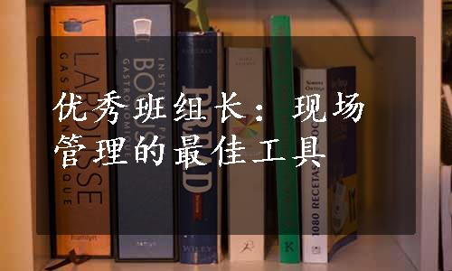 优秀班组长：现场管理的最佳工具