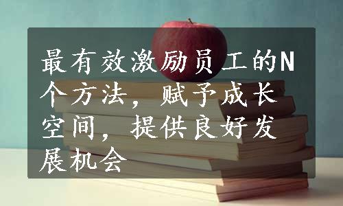 最有效激励员工的N个方法，赋予成长空间，提供良好发展机会