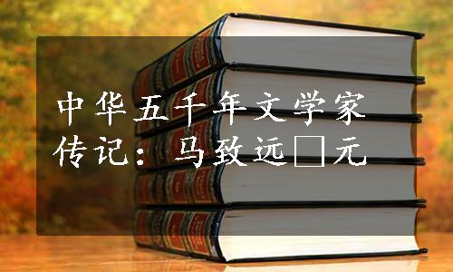 中华五千年文学家传记：马致远•元