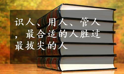 识人、用人、管人，最合适的人胜过最拔尖的人