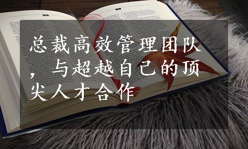 总裁高效管理团队，与超越自己的顶尖人才合作