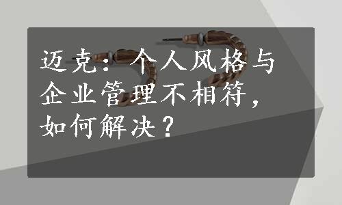 迈克：个人风格与企业管理不相符，如何解决？