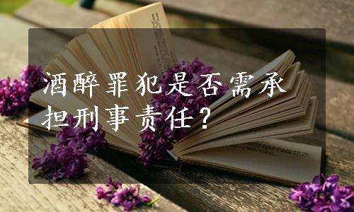 酒醉罪犯是否需承担刑事责任？