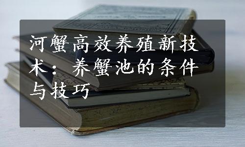 河蟹高效养殖新技术：养蟹池的条件与技巧