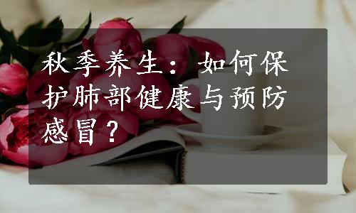 秋季养生：如何保护肺部健康与预防感冒？