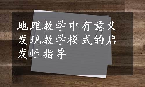 地理教学中有意义发现教学模式的启发性指导