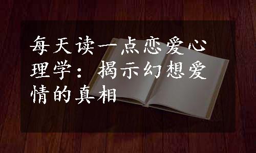 每天读一点恋爱心理学：揭示幻想爱情的真相