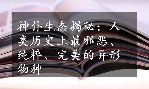 神仆生态揭秘：人类历史上最邪恶、纯粹、完美的异形物种