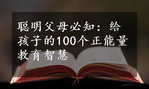 聪明父母必知：给孩子的100个正能量教育智慧