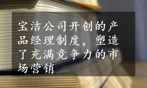 宝洁公司开创的产品经理制度，塑造了充满竞争力的市场营销