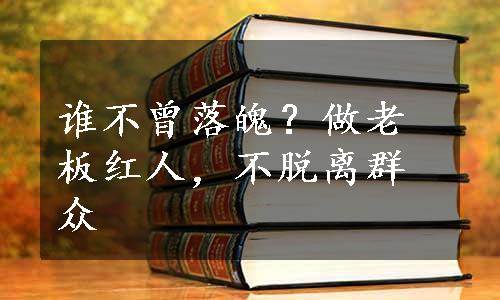 谁不曾落魄？做老板红人，不脱离群众