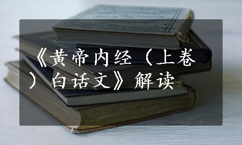 《黄帝内经（上卷）白话文》解读