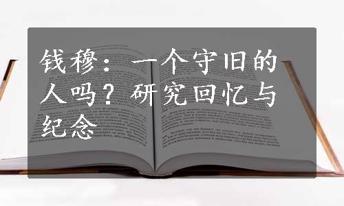 钱穆：一个守旧的人吗？研究回忆与纪念