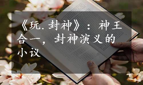 《玩.封神》：神王合一，封神演义的小议