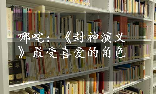 哪咤：《封神演义》最受喜爱的角色