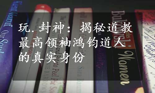 玩.封神：揭秘道教最高领袖鸿钧道人的真实身份